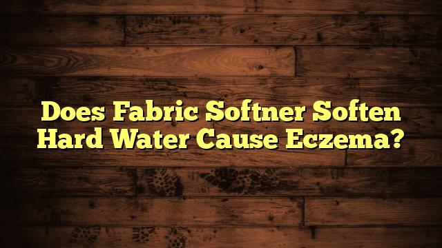 Does Fabric Softner Soften Hard Water Cause Eczema?