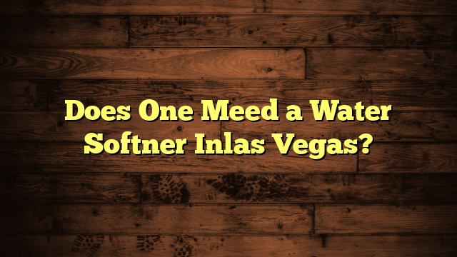 Does One Meed a Water Softner Inlas Vegas?