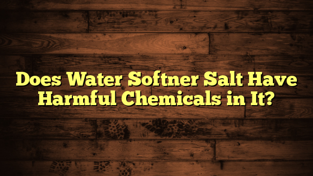 Does Water Softner Salt Have Harmful Chemicals in It?