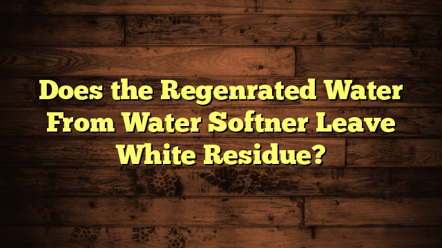Does the Regenrated Water From Water Softner Leave White Residue?