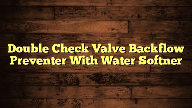 Double Check Valve Backflow Preventer With Water Softner