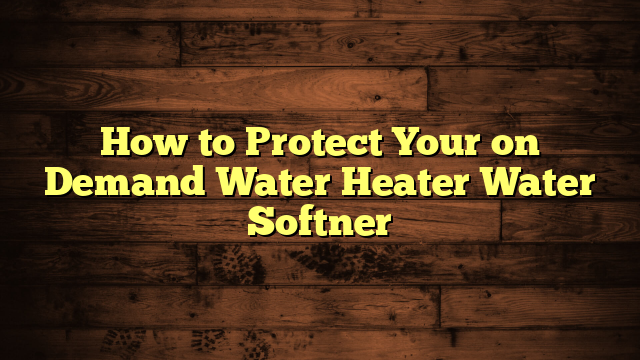 How to Protect Your on Demand Water Heater Water Softner