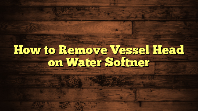 How to Remove Vessel Head on Water Softner