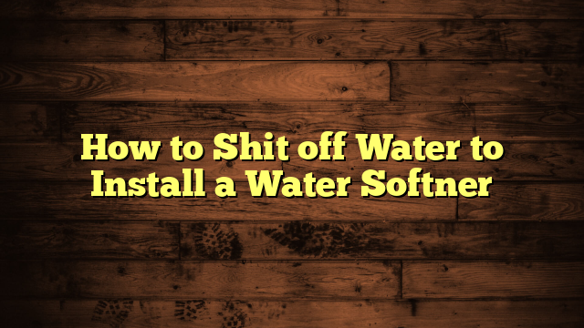 How to Shit off Water to Install a Water Softner