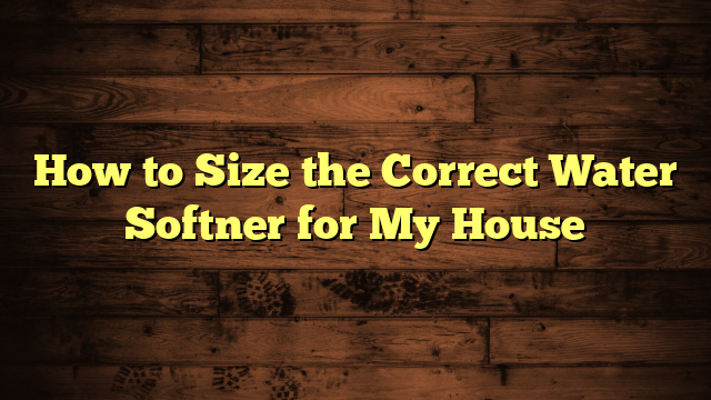 How to Size the Correct Water Softner for My House