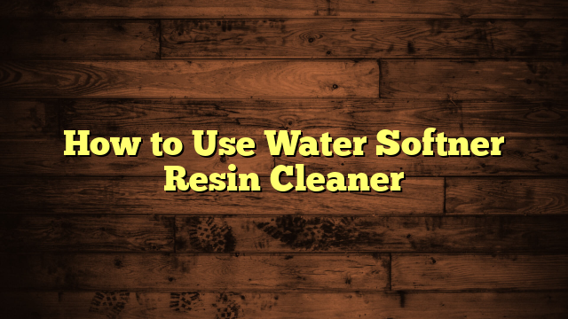 How to Use Water Softner Resin Cleaner