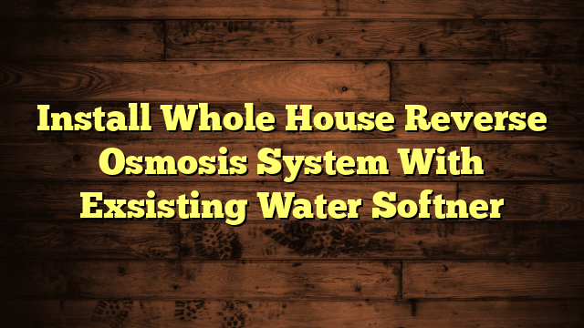 Install Whole House Reverse Osmosis System With Exsisting Water Softner