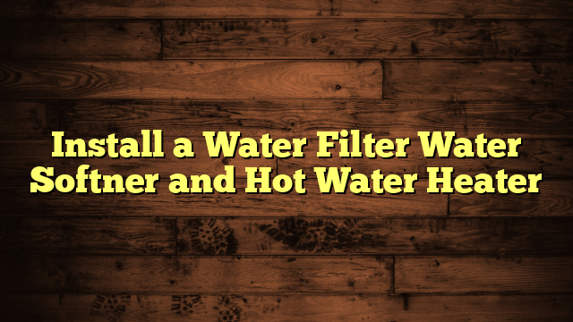 Install a Water Filter Water Softner and Hot Water Heater