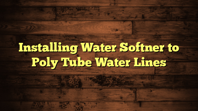 Installing Water Softner to Poly Tube Water Lines