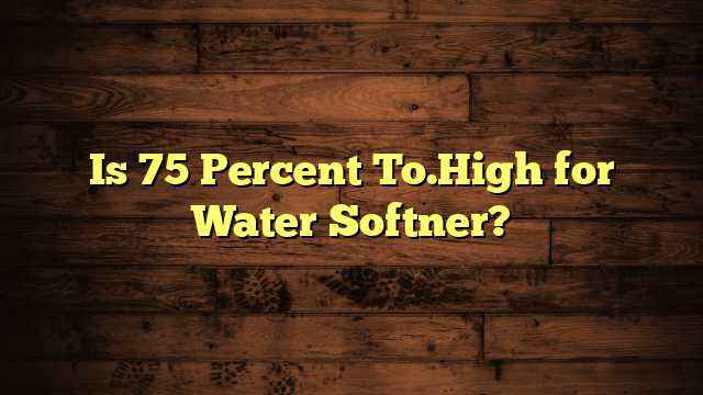 Is 75 Percent To.High for Water Softner?