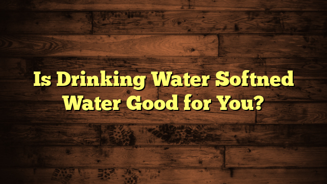 Is Drinking Water Softned Water Good for You?