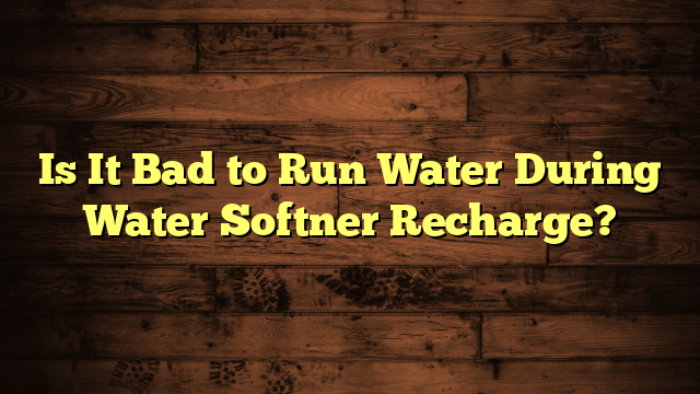 Is It Bad to Run Water During Water Softner Recharge?