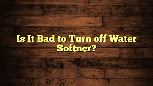 Is It Bad to Turn off Water Softner?