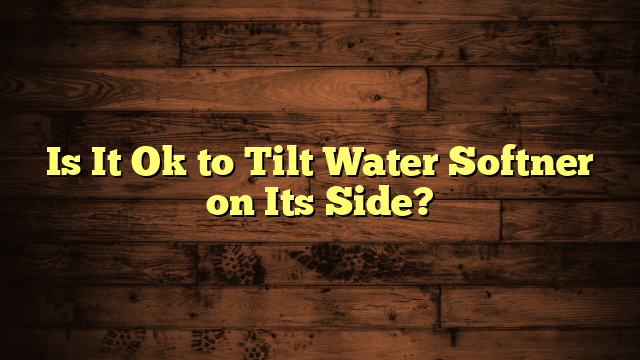 Is It Ok to Tilt Water Softner on Its Side?