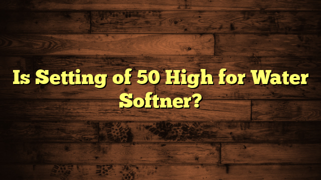 Is Setting of 50 High for Water Softner?