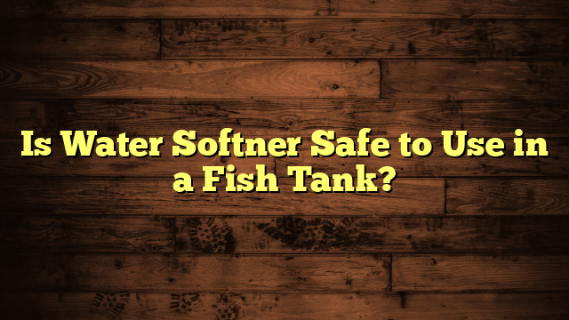 Is Water Softner Safe to Use in a Fish Tank?