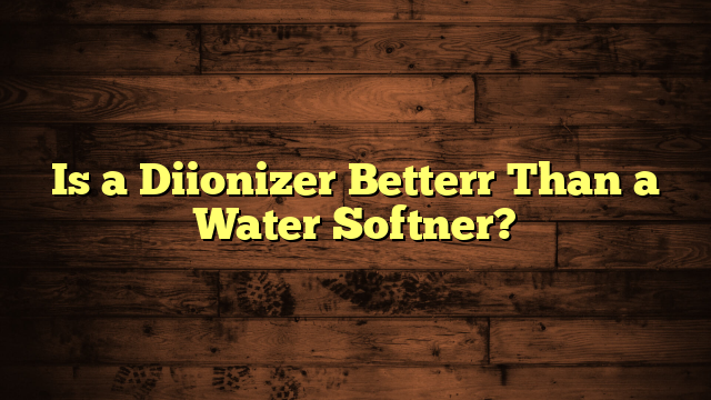 Is a Diionizer Betterr Than a Water Softner?