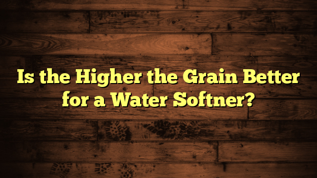 Is the Higher the Grain Better for a Water Softner?