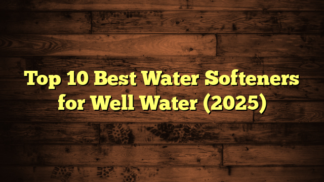 Top 10 Best Water Softeners for Well Water (2025)