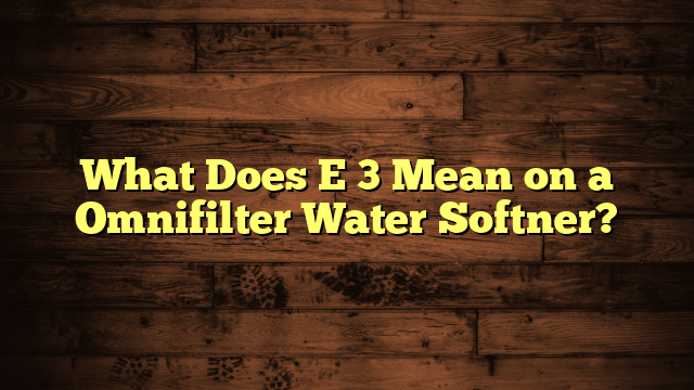 What Does E 3 Mean on a Omnifilter Water Softner?