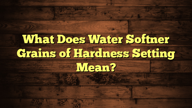 What Does Water Softner Grains of Hardness Setting Mean?