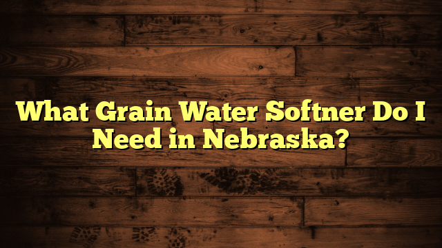 What Grain Water Softner Do I Need in Nebraska?