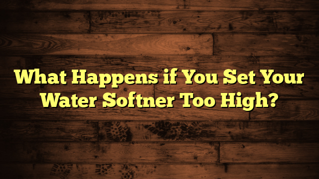 What Happens if You Set Your Water Softner Too High?