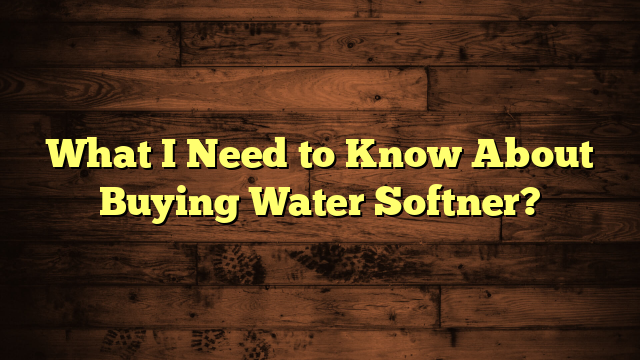 What I Need to Know About Buying Water Softner?