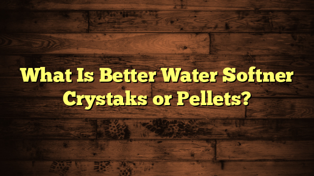 What Is Better Water Softner Crystaks or Pellets?