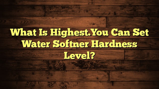 What Is Highest.You Can Set Water Softner Hardness Level?