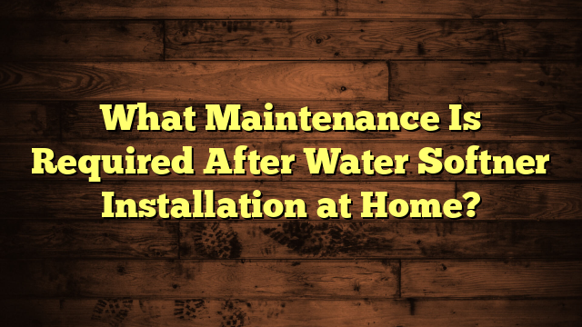 What Maintenance Is Required After Water Softner Installation at Home?