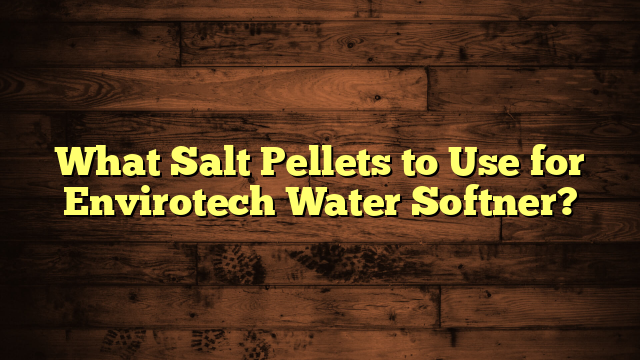 What Salt Pellets to Use for Envirotech Water Softner?