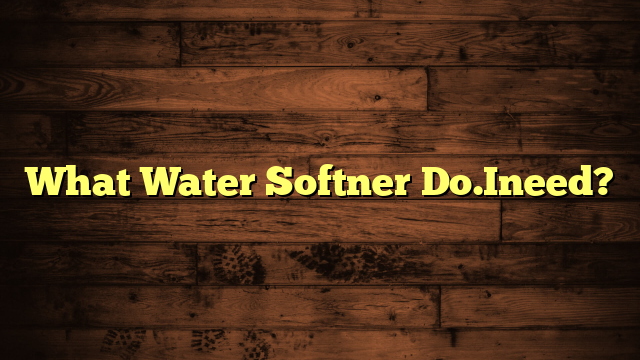 What Water Softner Do.Ineed?