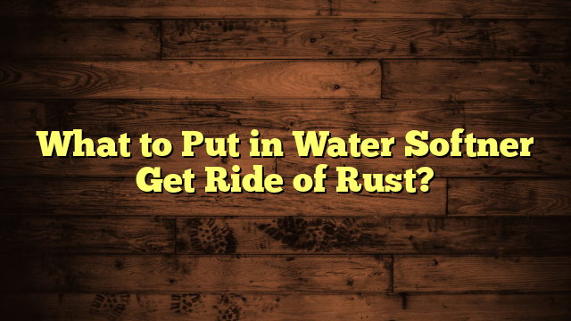 What to Put in Water Softner Get Ride of Rust?