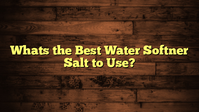 Whats the Best Water Softner Salt to Use?