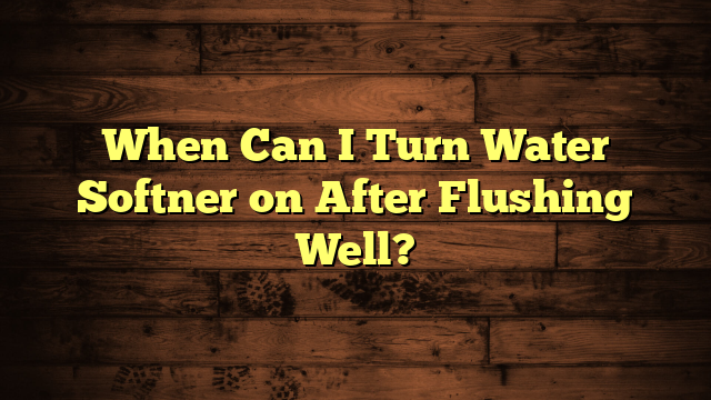 When Can I Turn Water Softner on After Flushing Well?