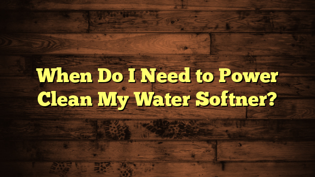 When Do I Need to Power Clean My Water Softner?