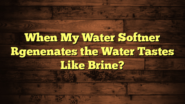 When My Water Softner Rgenenates the Water Tastes Like Brine?