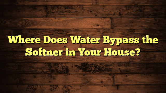 Where Does Water Bypass the Softner in Your House?