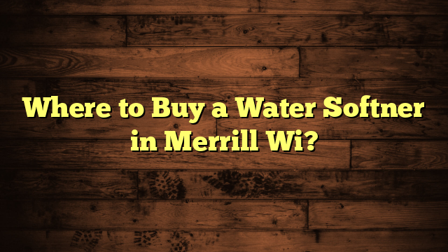 Where to Buy a Water Softner in Merrill Wi?