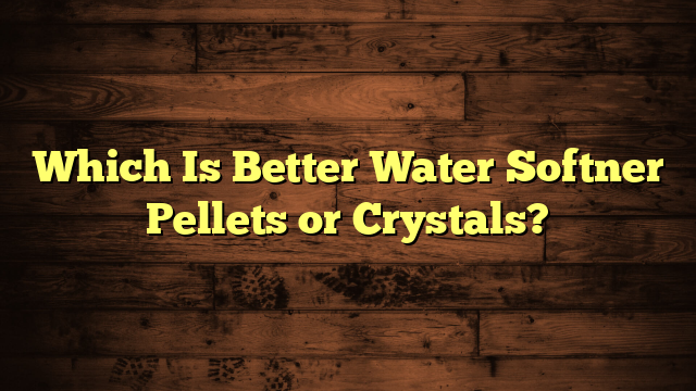 Which Is Better Water Softner Pellets or Crystals?