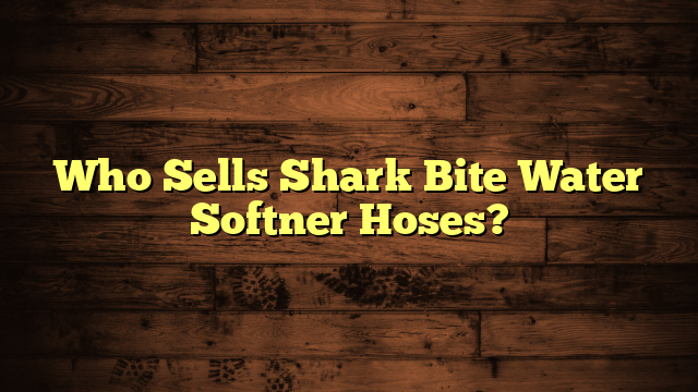 Who Sells Shark Bite Water Softner Hoses?