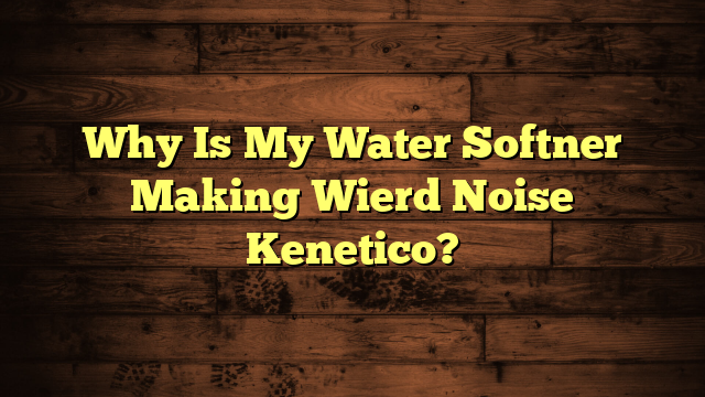 Why Is My Water Softner Making Wierd Noise Kenetico?