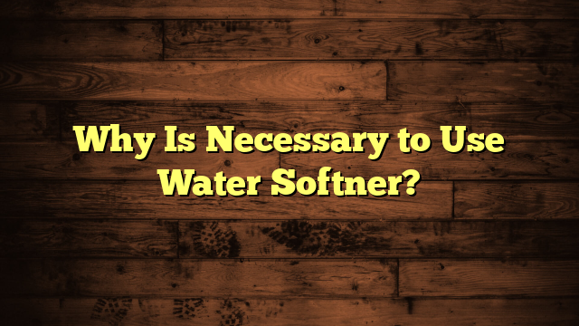 Why Is Necessary to Use Water Softner?