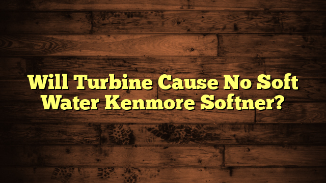 Will Turbine Cause No Soft Water Kenmore Softner?