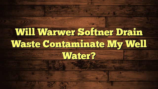 Will Warwer Softner Drain Waste Contaminate My Well Water?