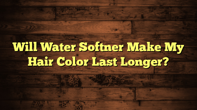 Will Water Softner Make My Hair Color Last Longer?