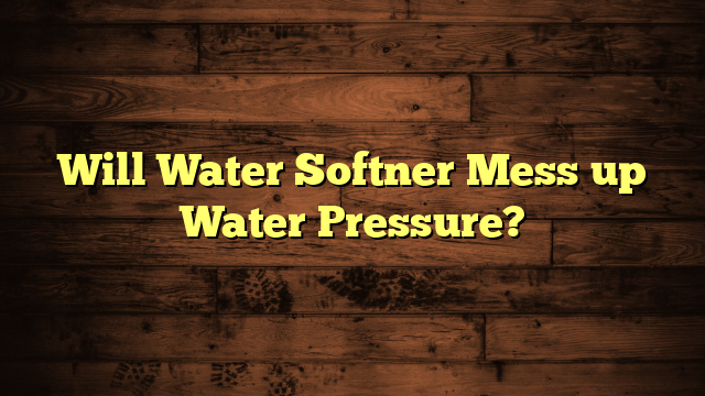 Will Water Softner Mess up Water Pressure?