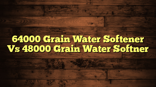 64000 Grain Water Softener Vs 48000 Grain Water Softner