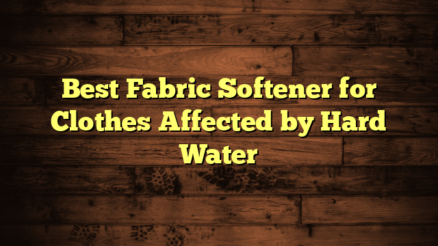 Best Fabric Softener for Clothes Affected by Hard Water